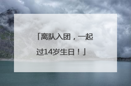 离队入团，一起过14岁生日！