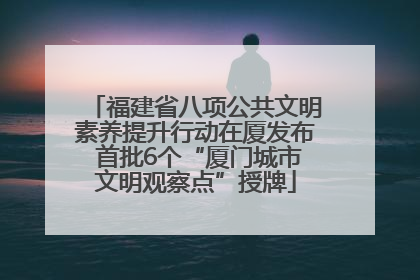 福建省八项公共文明素养提升行动在厦发布 首批6个“厦门城市文明观察点”授牌