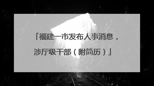 福建一市发布人事消息，涉厅级干部（附简历）
