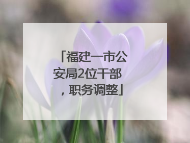 福建一市公安局2位干部，职务调整