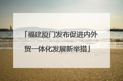 福建厦门发布促进内外贸一体化发展新举措