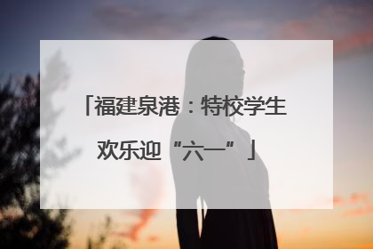福建泉港：特校学生 欢乐迎“六一”