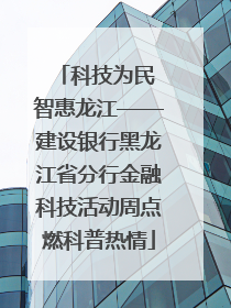 科技为民 智惠龙江——建设银行黑龙江省分行金融科技活动周点燃科普热情