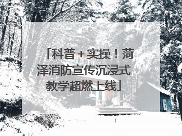 科普＋实操！菏泽消防宣传沉浸式教学超燃上线
