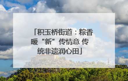 积玉桥街道：粽香暖“新”传情意 传统非遗润心田