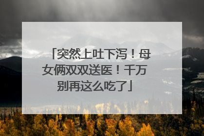 突然上吐下泻！母女俩双双送医！千万别再这么吃了