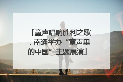 童声唱响胜利之歌，南通举办“童声里的中国”主题展演
