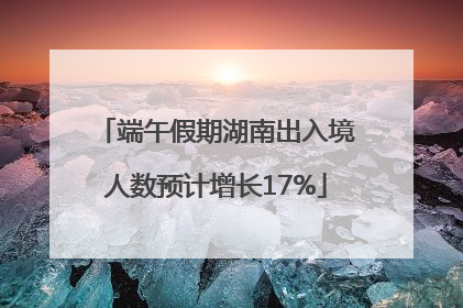 端午假期湖南出入境人数预计增长17%