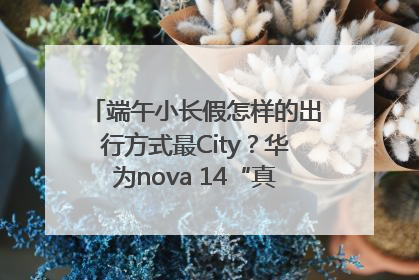 端午小长假怎样的出行方式最City？华为nova 14“真就不一样”！