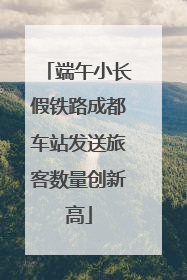 端午小长假铁路成都车站发送旅客数量创新高