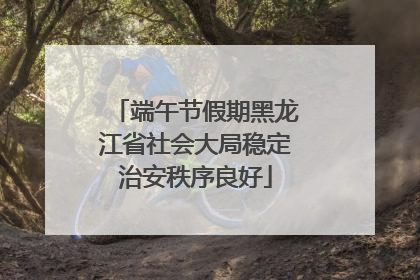 端午节假期黑龙江省社会大局稳定治安秩序良好