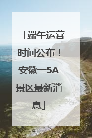 端午运营时间公布！安徽一5A景区最新消息