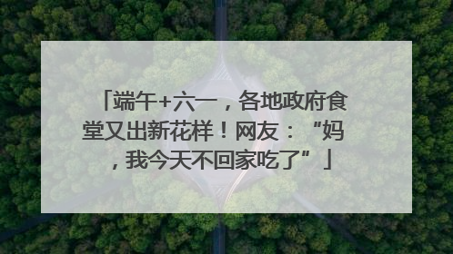 端午+六一，各地政府食堂又出新花样！网友：“妈，我今天不回家吃了”