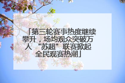 第三轮赛事热度继续攀升，场均观众突破万人 “苏超”联赛掀起全民观赛热潮