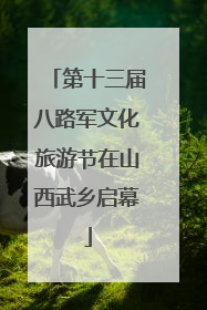 第十三届八路军文化旅游节在山西武乡启幕