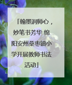 翰墨润师心，妙笔书芳华 绵阳安州桑枣镇小学开展教师书法活动
