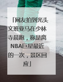 网友拍到光头文班亚马在少林寺晨跑，称是离NBA巨星最近的一次，景区回应