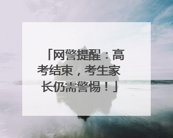 网警提醒：高考结束，考生家长仍需警惕！