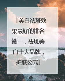 美白祛斑效果最好的排名第一，祛斑美白十大品牌，护肤公式