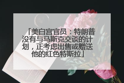 美白宫官员：特朗普没有与马斯克交谈的计划，正考虑出售或赠送他的红色特斯拉