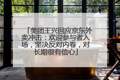 美团王兴回应京东外卖冲击：欢迎参与者入场，坚决反对内卷，对长期很有信心