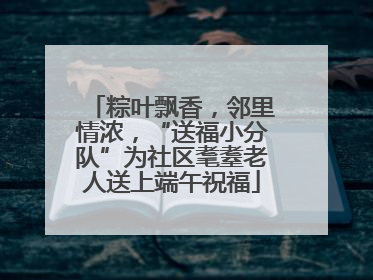 粽叶飘香，邻里情浓，“送福小分队”为社区耄耋老人送上端午祝福