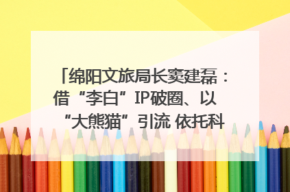 绵阳文旅局长窦建磊：借“李白”IP破圈、以“大熊猫”引流 依托科技优势绽放城市文旅魅力｜文旅局长说