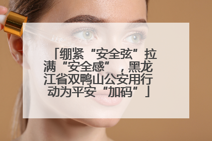 绷紧“安全弦”拉满“安全感”，黑龙江省双鸭山公安用行动为平安“加码”