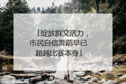 绽放群文活力，市民自信舞蹈早已超越比赛本身