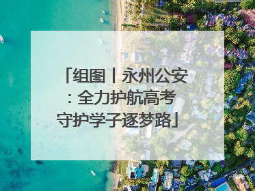 组图丨永州公安：全力护航高考 守护学子逐梦路
