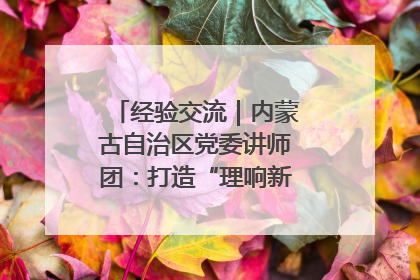经验交流｜内蒙古自治区党委讲师团：打造“理响新征程”宣讲品牌