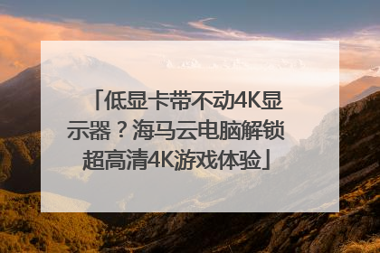 低显卡带不动4K显示器？海马云电脑解锁超高清4K游戏体验