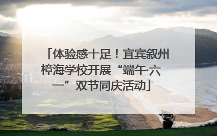 体验感十足！宜宾叙州樟海学校开展“端午·六一”双节同庆活动
