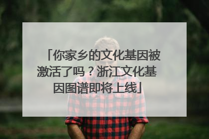 你家乡的文化基因被激活了吗？浙江文化基因图谱即将上线