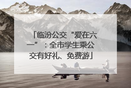 临汾公交“爱在六一”：全市学生乘公交有好礼、免费游