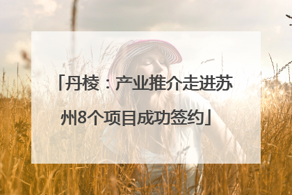 丹棱：产业推介走进苏州8个项目成功签约