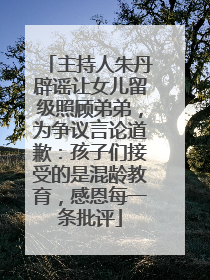 主持人朱丹辟谣让女儿留级照顾弟弟，为争议言论道歉：孩子们接受的是混龄教育，感恩每一条批评