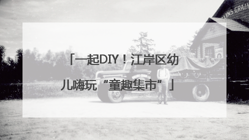 一起DIY！江岸区幼儿嗨玩“童趣集市”