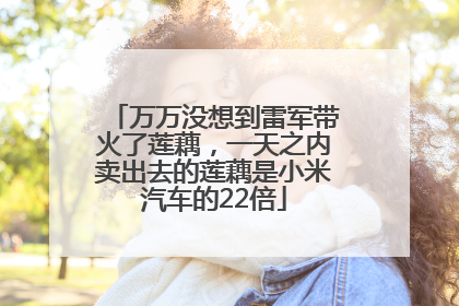 万万没想到雷军带火了莲藕，一天之内卖出去的莲藕是小米汽车的22倍