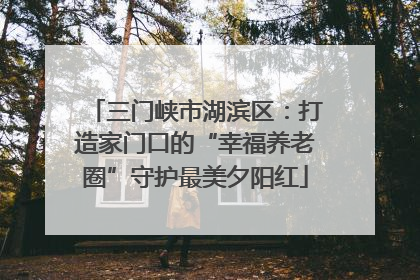 三门峡市湖滨区：打造家门口的“幸福养老圈”守护最美夕阳红