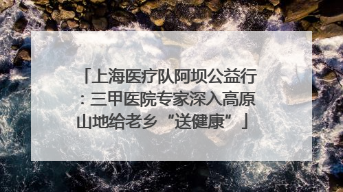上海医疗队阿坝公益行：三甲医院专家深入高原山地给老乡“送健康”