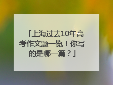 上海过去10年高考作文题一览！你写的是哪一篇？