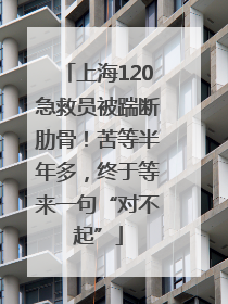 上海120急救员被踹断肋骨！苦等半年多，终于等来一句“对不起”