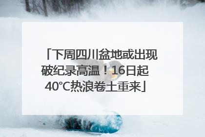 下周四川盆地或出现破纪录高温！16日起40℃热浪卷土重来