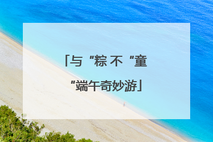 与“粽 不“童“端午奇妙游