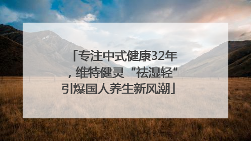 专注中式健康32年，维特健灵“祛湿轻”引爆国人养生新风潮