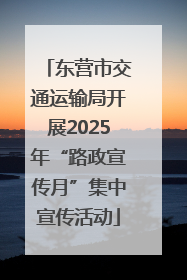 东营市交通运输局开展2025年“路政宣传月”集中宣传活动