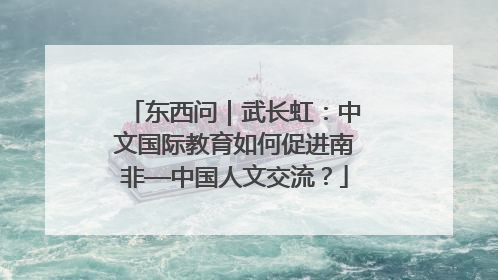 东西问｜武长虹：中文国际教育如何促进南非—中国人文交流？