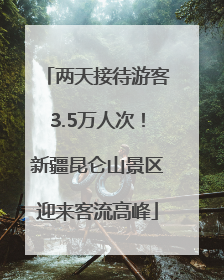 两天接待游客3.5万人次！新疆昆仑山景区迎来客流高峰