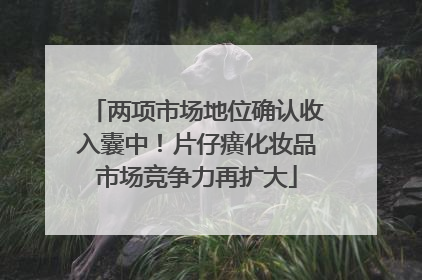 两项市场地位确认收入囊中！片仔癀化妆品市场竞争力再扩大